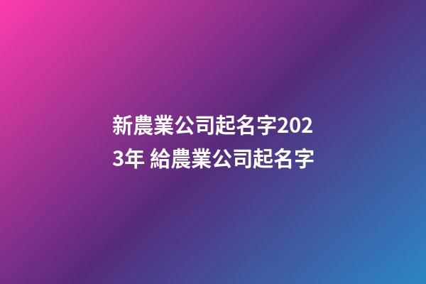 新農業公司起名字2023年 給農業公司起名字-第1張-公司起名-玄機派